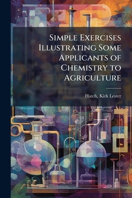 Simple Exercises Illustrating Some Applicants of Chemistry to Agriculture by Hatch, Kirk Lester