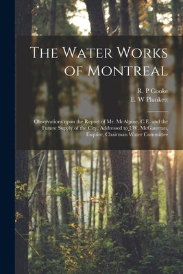 The Water Works of Montreal [microform]: Observations Upon the Report of Mr. McAlpine, C.E. and the Future Supply of the City, Addressed to J.W. McGau by Cooke, R. P.