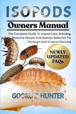 Isopods: The Complete Guide To Isopod Care, Breeding, Bioactive Setups, And Species Selection For Terrarium And Vivarium Success by Hunter, Gooru D.