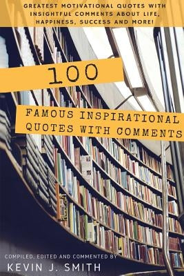 100 Famous Inspirational Quotes with Comments: Greatest motivational quotes with insightful comments about life, happiness, success and more! by Smith, Kevin J.