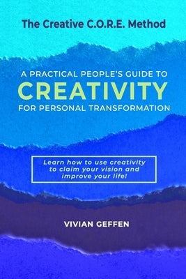 The Creative C.O.R.E. Method: A Practical People's Guide to Creativity for Personal Transformation by Geffen, Vivian