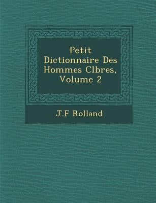 Petit Dictionnaire Des Hommes C�l�bres, Volume 2 by Rolland, J. F.