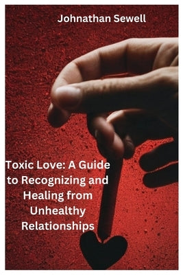 Toxic Love: A Guide to Recognizing and Healing from Unhealthy Relationships by Sewell, Johnathan