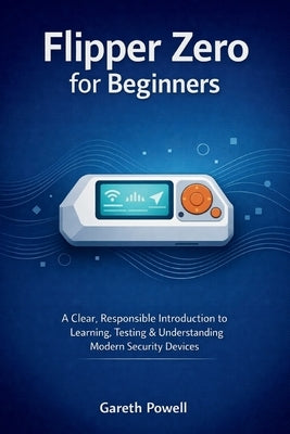 Flipper Zero for Beginners: A Clear, Responsible Introduction to Learning, Testing & Understanding Modern Security Devices by Powell, Gareth