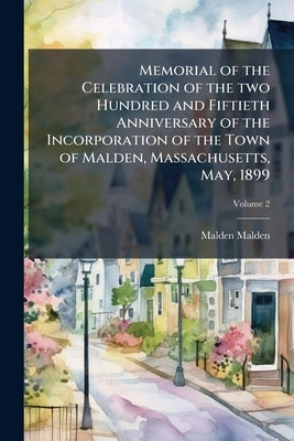 Memorial of the Celebration of the two Hundred and Fiftieth Anniversary of the Incorporation of the Town of Malden, Massachusetts, May, 1899; Volume 2 by Malden, Malden