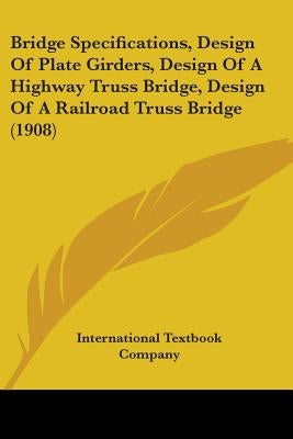 Bridge Specifications, Design Of Plate Girders, Design Of A Highway Truss Bridge, Design Of A Railroad Truss Bridge (1908) by International Textbook Company