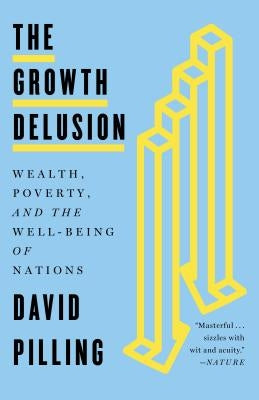 The Growth Delusion: Wealth, Poverty, and the Well-Being of Nations by Pilling, David