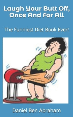 Laugh Your Butt Off, Once And For All: The Funniest Diet Book Ever! by Ben Abraham, Daniel
