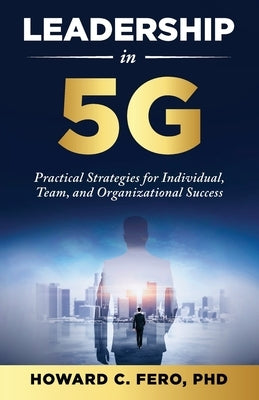 Leadership in 5G: Practical Strategies for Individual, Team, and Organizational Success by Fero, Howard