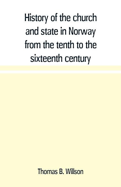 History of the church and state in Norway from the tenth to the sixteenth century by B. Willson, Thomas