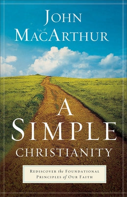 A Simple Christianity: Rediscover the Foundational Principles of Our Faith by MacArthur, John