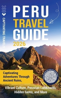 Peru Travel Guide: Captivating Adventures through Ancient Ruins, Vibrant Culture, Peruvian Landmarks, Hidden Gems, and More by Travels, Captivating