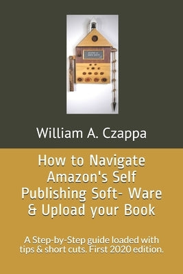 How to Navigate Amazons Self-Publishing Software & Upload your Book: A Step-by-Step guide loaded with valuable tips. First 2020 Edition. by Czappa, William a.