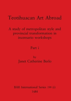 Teotihuacan Art Abroad, Part i: A study of metropolitan style and provincial transformation in incensario workshops by Berlo, Janet Catherine