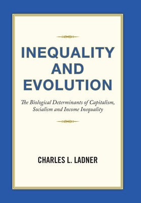 Inequality and Evolution: The Biological Determinants of Capitalism, Socialism and Income Inequality by Ladner, Charles L.