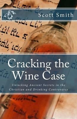 Cracking the Wine Case: Unlocking Ancient Secrets in the Christian and Drinking Controversy by Smith, Scott