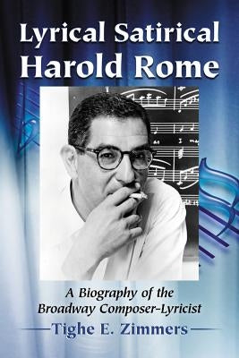 Lyrical Satirical Harold Rome: A Biography of the Broadway Composer-Lyricist by Zimmers, Tighe E.