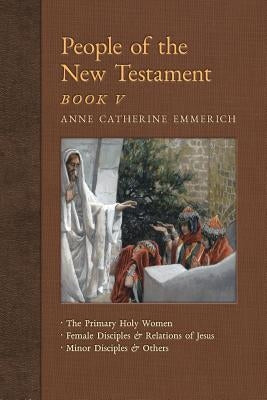 People of the New Testament, Book V: The Primary Holy Women, Major Female Disciples and Relations of Jesus, Minor Disciples & Others by Emmerich, Anne Catherine