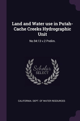 Land and Water use in Putah-Cache Creeks Hydrographic Unit: No.94:13 v.2 Prelim. by California Dept of Water Resources
