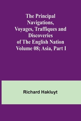 The Principal Navigations, Voyages, Traffiques and Discoveries of the English Nation - Volume 08; Asia, Part I by Hakluyt, Richard