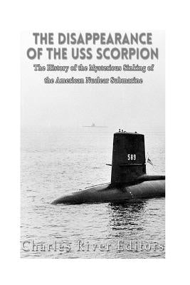 The Disappearance of the USS Scorpion: The History of the Mysterious Sinking of the American Nuclear Submarine by Charles River Editors