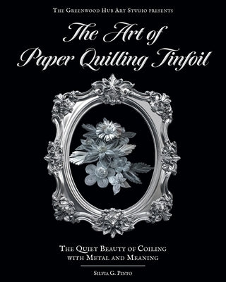 The Art of Paper Quilling Tinfoil: The Quiet Beauty of Coiling with Metal and Meaning by Pinto, Silvia G.