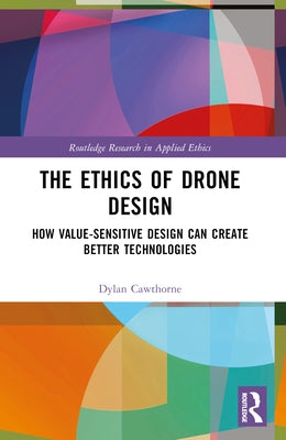 The Ethics of Drone Design: How Value-Sensitive Design Can Create Better Technologies by Cawthorne, Dylan
