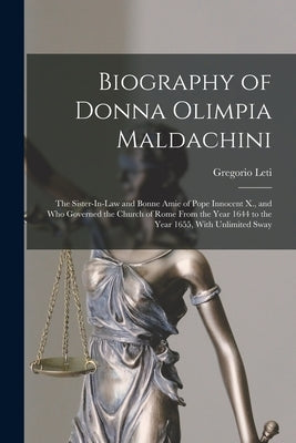 Biography of Donna Olimpia Maldachini: The Sister-In-Law and Bonne Amie of Pope Innocent X., and Who Governed the Church of Rome From the Year 1644 to by Leti, Gregorio