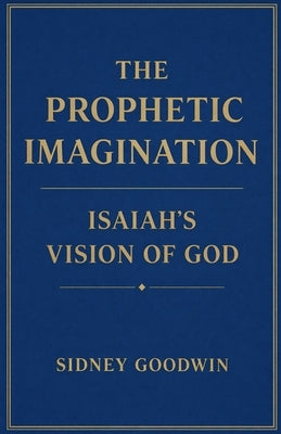The Prophetic Imagination: Isaiah's Vision of God by Goodwin, Sidney