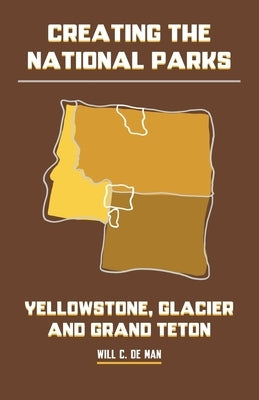 Creating the National Parks: Yellowstone, Glacier, and Grand Teton by de Man
