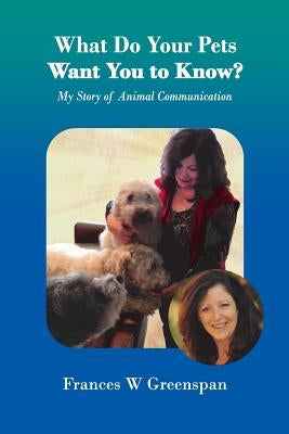 What Do Your Pets Want You to Know?: My Story of Animal Communication by Greenspan, Frances W.