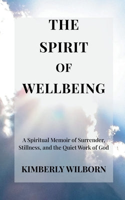 The Spirit of Wellbeing: A Spiritual Memoir of Surrender, Stillness, and the Quiet Work of God by Wilborn, Kimberly