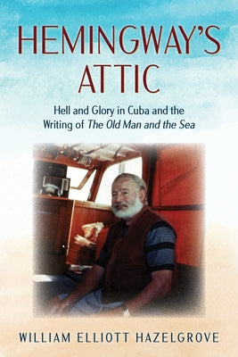Hemingway's Attic: Hell and Glory in Cuba and the Writing of the Old Man and the Sea by Hazelgrove, William
