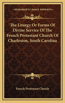 The Liturgy Or Forms Of Divine Service Of The French Protestant Church Of Charleston, South Carolina by French Protestant Church
