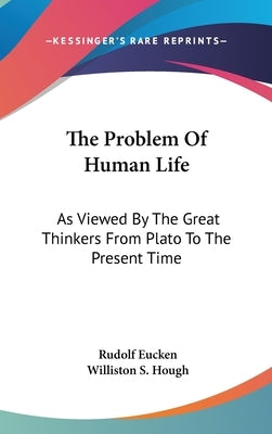 The Problem Of Human Life: As Viewed By The Great Thinkers From Plato To The Present Time by Eucken, Rudolf