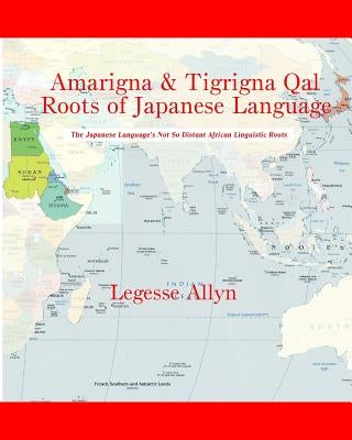 Amarigna & Tigrigna Qal Roots of Japanese Language: The Not So Distant African Roots of the Japanese Language by Allyn, Legesse