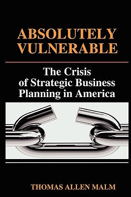 Absolutely Vulnerable, the Crisis of Strategic Business Planning in America by Malm, Thomas