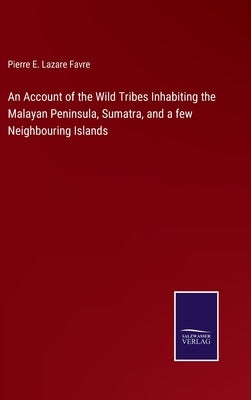 An Account of the Wild Tribes Inhabiting the Malayan Peninsula, Sumatra, and a few Neighbouring Islands by Favre, Pierre E. Lazare