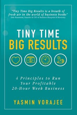 Tiny Time Big Results: 4 Principles to Run Your Profitable 20-Hour Week Business by Vorajee, Yasmin
