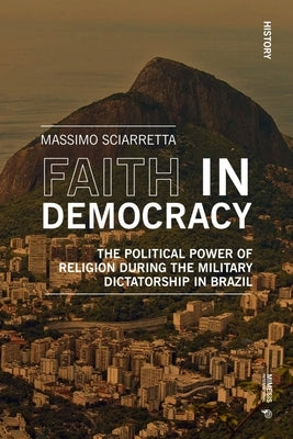 Faith in Democracy: The Political Power of Religion During the Military Dictatorship in Brazil by Sciarretta, Massimo