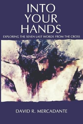 Into Your Hands: Exploring the Seven Last Words from the Cross by Mercadante, David