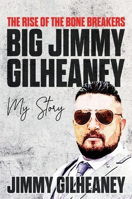 The Rise of the Bone Breakers - Big Jimmy Gilheaney: My Story by Gilheaney, Jimmy