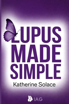 Lupus Made Simple: A Complete, Plain-Language Guide to Symptoms, Triggers, Treatment Options, and Daily Strategies for Taking Control of Your Health by Solace, Katherine