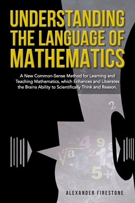 Understanding the Language of Mathematics: A New Common-Sense Method for Learning and Teaching Mathematics, which Enhances and Liberates the Brain's A by Firestone, Alexander