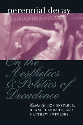 Perennial Decay: On the Aesthetics and Politics of Decadance by Constable, Liz
