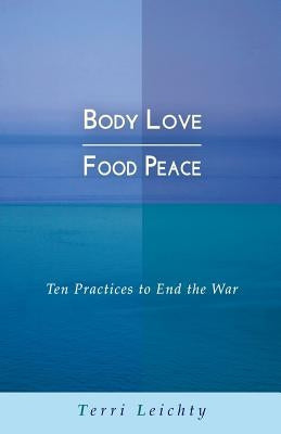 Body Love - Food Peace: Ten Practices to End the War by Leichty, Terri