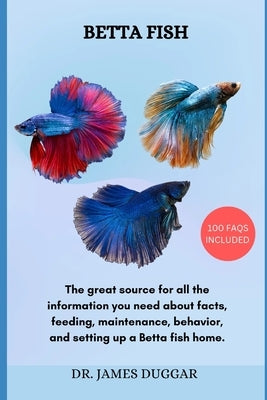 Betta Fish: The great source for all the information you need about facts, feeding, maintenance, behavior, and setting up a Betta by Duggar, James