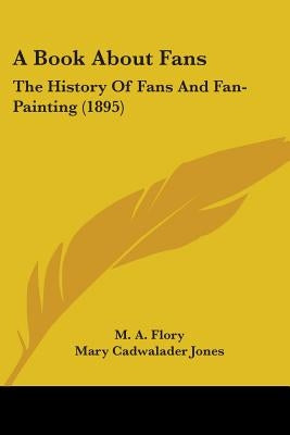 A Book About Fans: The History Of Fans And Fan-Painting (1895) by Flory, M. a.