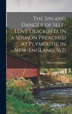 The Sin and Danger of Self-Love Described, in a Sermon Preached at Plymouth, in New-England, 1621 by Cushman, Robert