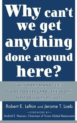 Why Can't We Get Anything Done Around Here?: The Smart Manager's Guide to Executing the Work That Delivers Results: The Smart Manager's Guide to Execu by Lefton, R.
